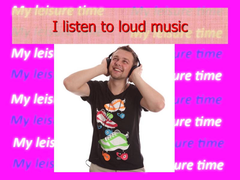 I listen to loud music